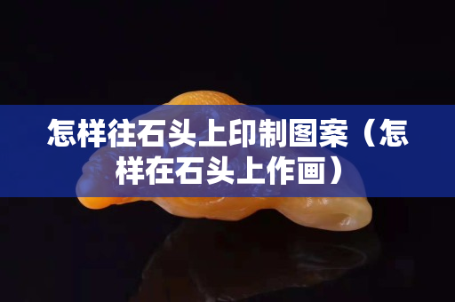 怎样往石头上印制图案（怎样在石头上作画）