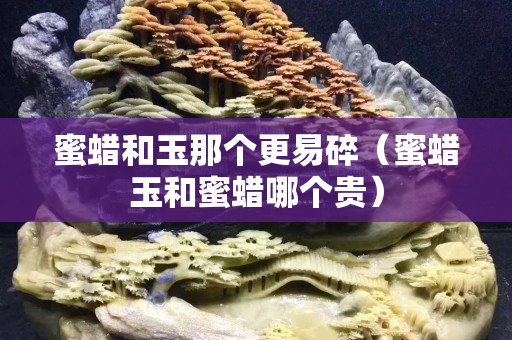 蜜蜡和玉那个更易碎（蜜蜡玉和蜜蜡哪个贵）