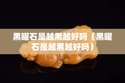 黑曜石是越黑越好吗（黑曜石是越黑越好吗）