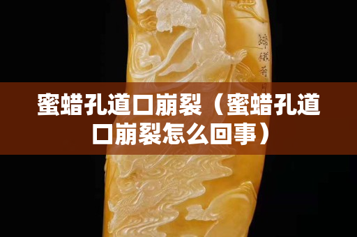 蜜蜡孔道口崩裂（蜜蜡孔道口崩裂怎么回事）