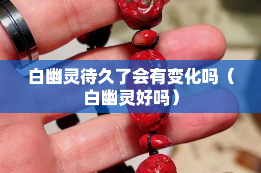 白幽灵待久了会有变化吗（白幽灵好吗）