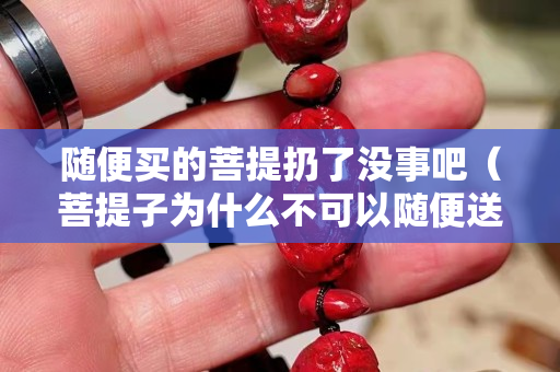 随便买的菩提扔了没事吧（菩提子为什么不可以随便送人）