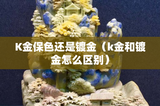 K金保色还是镀金（k金和镀金怎么区别）