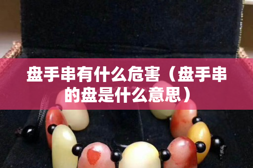 盘手串有什么危害（盘手串的盘是什么意思）