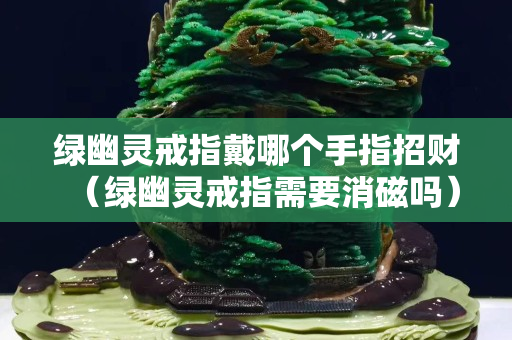绿幽灵戒指戴哪个手指招财（绿幽灵戒指需要消磁吗）
