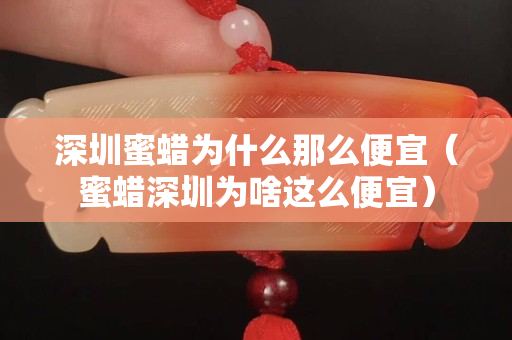深圳蜜蜡为什么那么便宜（蜜蜡深圳为啥这么便宜）