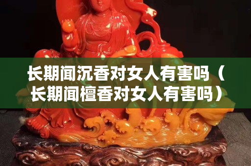 长期闻沉香对女人有害吗（长期闻檀香对女人有害吗）
