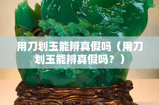 用刀划玉能辨真假吗（用刀划玉能辨真假吗？）