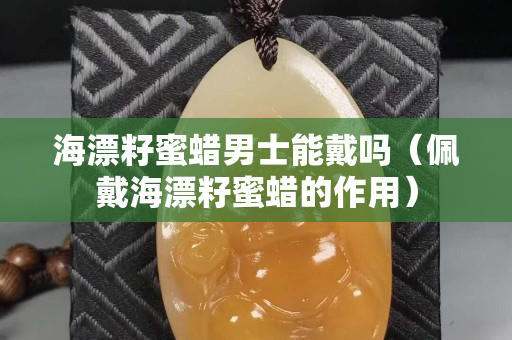 海漂籽蜜蜡男士能戴吗（佩戴海漂籽蜜蜡的作用）