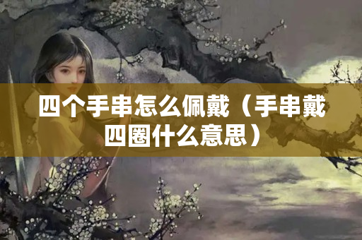 四个手串怎么佩戴（手串戴四圈什么意思）