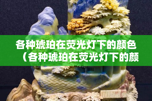 各种琥珀在荧光灯下的颜色（各种琥珀在荧光灯下的颜色区别）