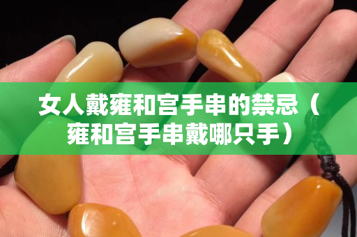女人戴雍和宫手串的禁忌（雍和宫手串戴哪只手）
