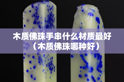 木质佛珠手串什么材质最好（木质佛珠哪种好）