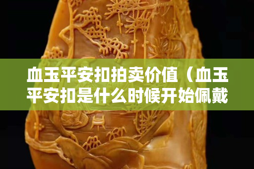 血玉平安扣拍卖价值（血玉平安扣是什么时候开始佩戴的）