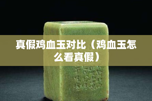 真假鸡血玉对比（鸡血玉怎么看真假）