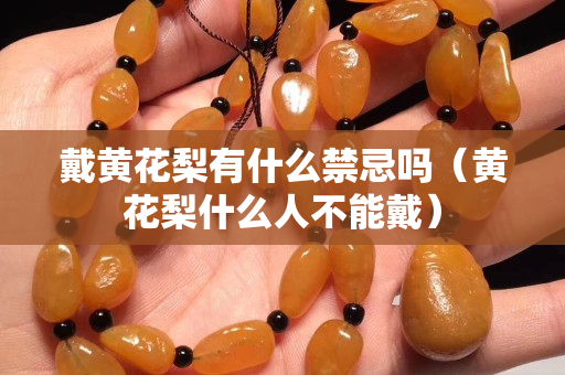 戴黄花梨有什么禁忌吗（黄花梨什么人不能戴）
