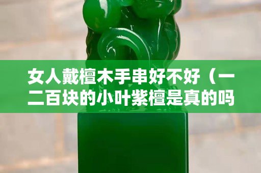女人戴檀木手串好不好（一二百块的小叶紫檀是真的吗）