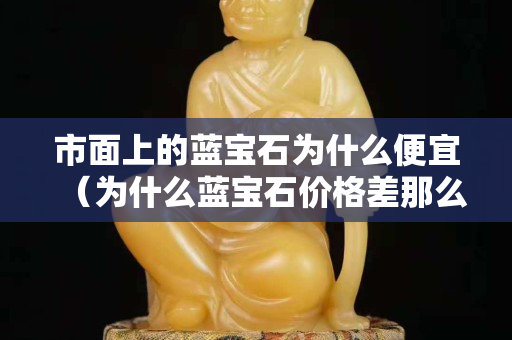 市面上的蓝宝石为什么便宜（为什么蓝宝石价格差那么大）
