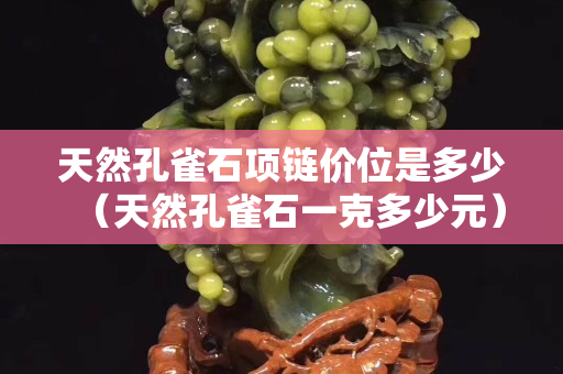 天然孔雀石项链价位是多少（天然孔雀石一克多少元）