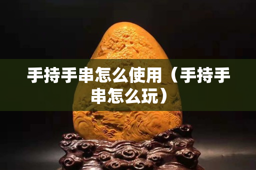 手持手串怎么使用（手持手串怎么玩）