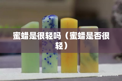 蜜蜡是很轻吗（蜜蜡是否很轻）