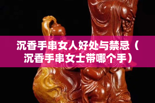 沉香手串女人好处与禁忌（沉香手串女士带哪个手）