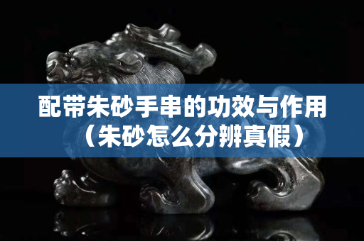 配带朱砂手串的功效与作用（朱砂怎么分辨真假）