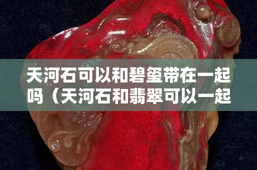 天河石可以和碧玺带在一起吗（天河石和翡翠可以一起戴吗）