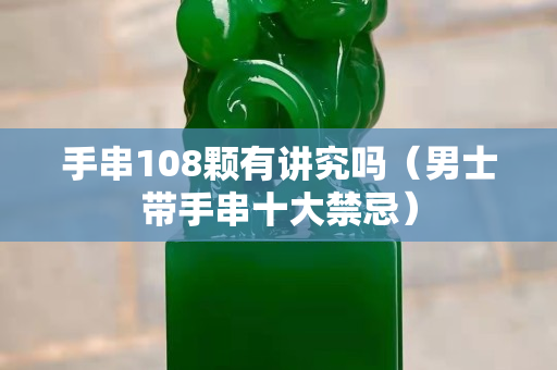 手串108颗有讲究吗（男士带手串十大禁忌）
