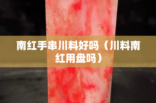 南红手串川料好吗（川料南红用盘吗）