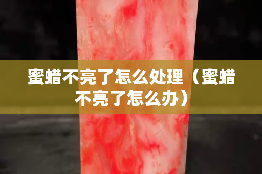 蜜蜡不亮了怎么处理（蜜蜡不亮了怎么办）