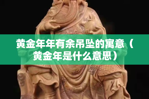 黄金年年有余吊坠的寓意（黄金年是什么意思）