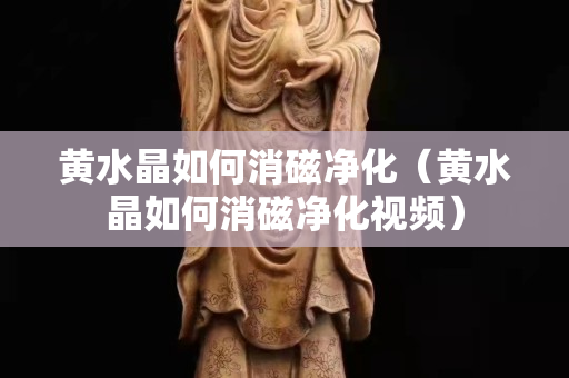黄水晶如何消磁净化（黄水晶如何消磁净化视频）