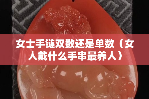 女士手链双数还是单数（女人戴什么手串最养人）