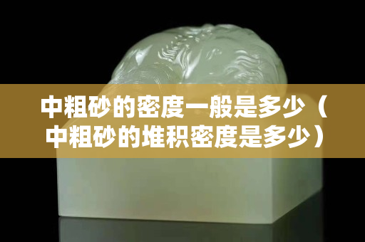 中粗砂的密度一般是多少（中粗砂的堆积密度是多少）