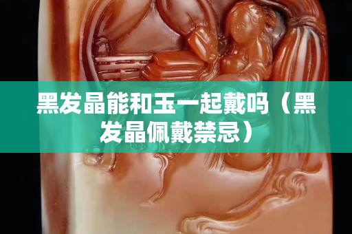 黑发晶能和玉一起戴吗（黑发晶佩戴禁忌）