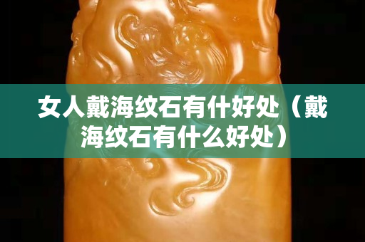 女人戴海纹石有什好处（戴海纹石有什么好处）