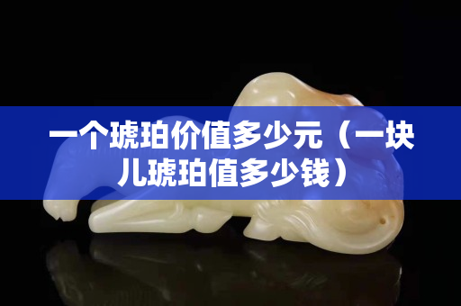 一个琥珀价值多少元（一块儿琥珀值多少钱）
