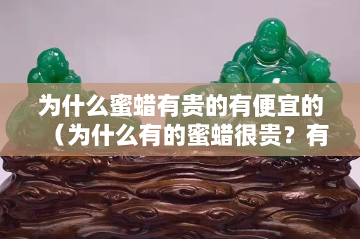为什么蜜蜡有贵的有便宜的（为什么有的蜜蜡很贵？有的很便宜？）