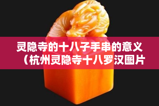 灵隐寺的十八子手串的意义（杭州灵隐寺十八罗汉图片）