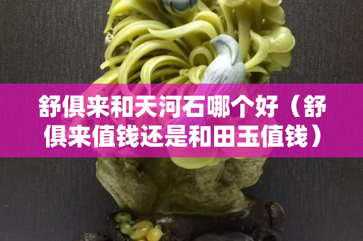 舒俱来和天河石哪个好（舒俱来值钱还是和田玉值钱）