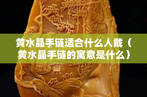 黄水晶手链适合什么人戴（黄水晶手链的寓意是什么）