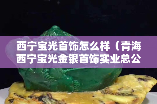 西宁宝光首饰怎么样（青海西宁宝光金银首饰实业总公司）