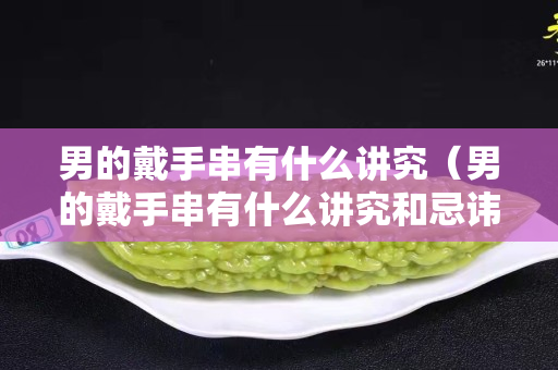 男的戴手串有什么讲究（男的戴手串有什么讲究和忌讳）