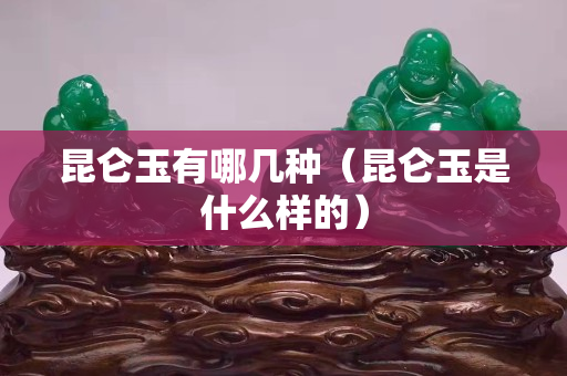 昆仑玉有哪几种（昆仑玉是什么样的）