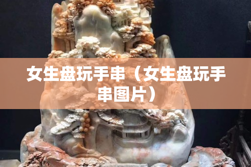 女生盘玩手串（女生盘玩手串图片）