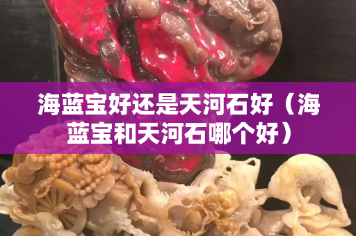 海蓝宝好还是天河石好（海蓝宝和天河石哪个好）