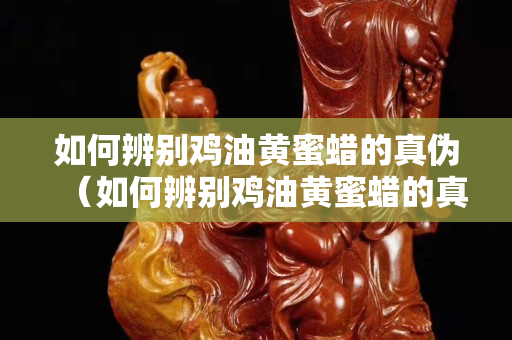 如何辨别鸡油黄蜜蜡的真伪（如何辨别鸡油黄蜜蜡的真伪图片）