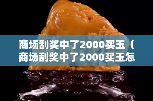 商场刮奖中了2000买玉（商场刮奖中了2000买玉怎样要求赔偿）