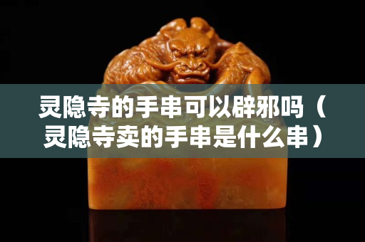 灵隐寺的手串可以辟邪吗（灵隐寺卖的手串是什么串）